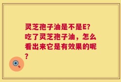 灵芝孢子油是不是E？吃了灵芝孢子油，怎么看出来它是有效果的呢？