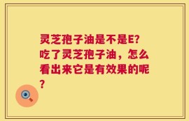 灵芝孢子油是不是E？吃了灵芝孢子油，怎么看出来它是有效果的呢？