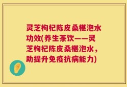 灵芝枸杞陈皮桑椹泡水功效(养生茶饮——灵芝枸杞陈皮桑椹泡水，助提升免疫抗病能力)