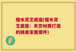 檀木灵芝底座(檀木灵芝底座：天然材质打造的精美家居摆件)