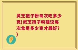 灵芝孢子粉每次吃多少克(灵芝孢子粉建议每次食用多少克才最好？)