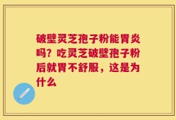 破壁灵芝孢子粉能胃炎吗？吃灵芝破壁孢子粉后就胃不舒服，这是为什么