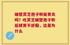 破壁灵芝孢子粉能胃炎吗？吃灵芝破壁孢子粉后就胃不舒服，这是为什么