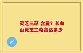 灵芝三萜 含量？长白山灵芝三萜高达多少