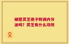 破壁灵芝孢子粉调内分泌吗？灵芝有什么功效