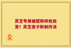 灵芝专用破壁粉碎机批发？灵芝孢子粉制作法