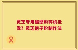 灵芝专用破壁粉碎机批发？灵芝孢子粉制作法