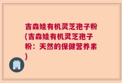 吉森娃有机灵芝孢子粉(吉森娃有机灵芝孢子粉：天然的保健营养素)