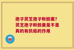孢子灵芝孢子粉胶囊？灵芝孢子粉胶囊是不是真的有抗癌的作用