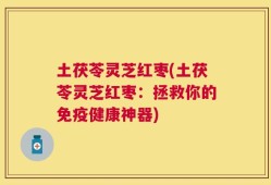 土茯苓灵芝红枣(土茯苓灵芝红枣：拯救你的免疫健康神器)