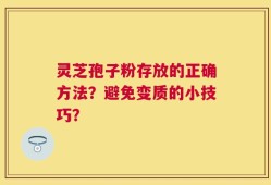 灵芝孢子粉存放的正确方法？避免变质的小技巧？