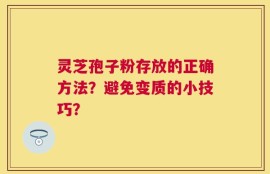 灵芝孢子粉存放的正确方法？避免变质的小技巧？
