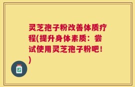 灵芝孢子粉改善体质疗程(提升身体素质：尝试使用灵芝孢子粉吧！)