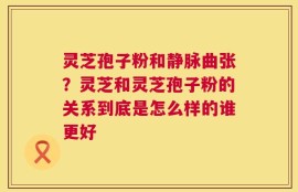 灵芝孢子粉和静脉曲张？灵芝和灵芝孢子粉的关系到底是怎么样的谁更好