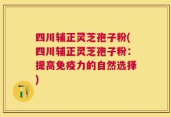 四川辅正灵芝孢子粉(四川辅正灵芝孢子粉：提高免疫力的自然选择)