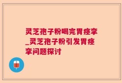 灵芝孢子粉喝完胃痉挛_灵芝孢子粉引发胃痉挛问题探讨