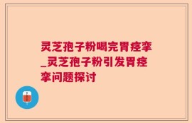 灵芝孢子粉喝完胃痉挛_灵芝孢子粉引发胃痉挛问题探讨