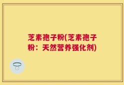 芝素孢子粉(芝素孢子粉：天然营养强化剂)