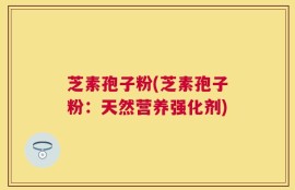 芝素孢子粉(芝素孢子粉：天然营养强化剂)