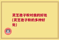 灵芝孢子粉对我的好处(灵芝孢子粉的多种好处)