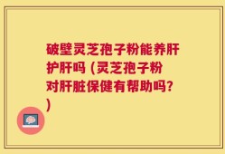破壁灵芝孢子粉能养肝护肝吗 (灵芝孢子粉对肝脏保健有帮助吗？)