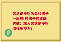 灵芝孢子粉怎么和鸽子一起炖(炖鸽子的正确方式：加入灵芝孢子粉增强免疫力)
