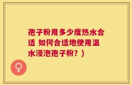 孢子粉用多少度热水合适 如何合适地使用温水浸泡孢子粉？)