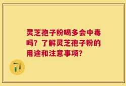 灵芝孢子粉喝多会中毒吗？了解灵芝孢子粉的用途和注意事项？