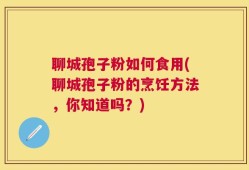 聊城孢子粉如何食用(聊城孢子粉的烹饪方法，你知道吗？)