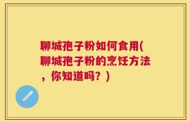聊城孢子粉如何食用(聊城孢子粉的烹饪方法，你知道吗？)