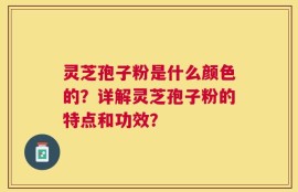 灵芝孢子粉是什么颜色的？详解灵芝孢子粉的特点和功效？