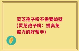 灵芝孢子粉不需要破壁(灵芝孢子粉：提高免疫力的好帮手)