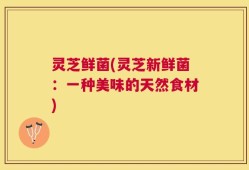 灵芝鲜菌(灵芝新鲜菌：一种美味的天然食材)