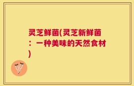 灵芝鲜菌(灵芝新鲜菌：一种美味的天然食材)