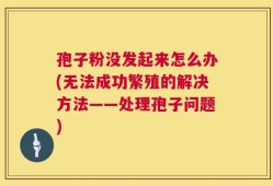 孢子粉没发起来怎么办(无法成功繁殖的解决方法——处理孢子问题)