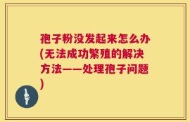 孢子粉没发起来怎么办(无法成功繁殖的解决方法——处理孢子问题)