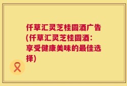 仟草汇灵芝桂圆酒广告(仟草汇灵芝桂圆酒：享受健康美味的最佳选择)
