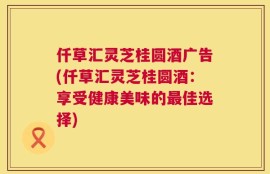 仟草汇灵芝桂圆酒广告(仟草汇灵芝桂圆酒：享受健康美味的最佳选择)
