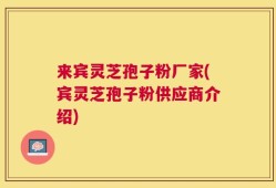 来宾灵芝孢子粉厂家(宾灵芝孢子粉供应商介绍)