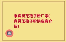 来宾灵芝孢子粉厂家(宾灵芝孢子粉供应商介绍)