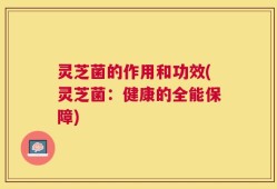 灵芝菌的作用和功效(灵芝菌：健康的全能保障)
