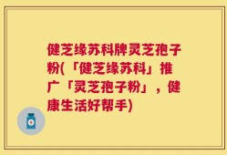 健芝缘苏科牌灵芝孢子粉(「健芝缘苏科」推广「灵芝孢子粉」，健康生活好帮手)