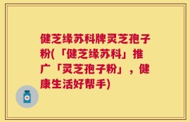 健芝缘苏科牌灵芝孢子粉(「健芝缘苏科」推广「灵芝孢子粉」，健康生活好帮手)