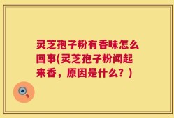 灵芝孢子粉有香味怎么回事(灵芝孢子粉闻起来香，原因是什么？)
