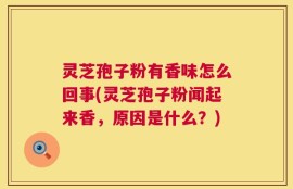 灵芝孢子粉有香味怎么回事(灵芝孢子粉闻起来香，原因是什么？)