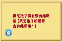 灵芝孢子粉有没有雌激素 (灵芝孢子粉是否含有雌激素？)