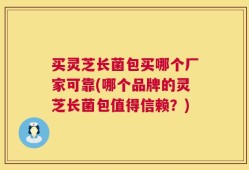 买灵芝长菌包买哪个厂家可靠(哪个品牌的灵芝长菌包值得信赖？)