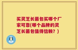 买灵芝长菌包买哪个厂家可靠(哪个品牌的灵芝长菌包值得信赖？)