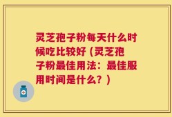 灵芝孢子粉每天什么时候吃比较好 (灵芝孢子粉最佳用法：最佳服用时间是什么？)