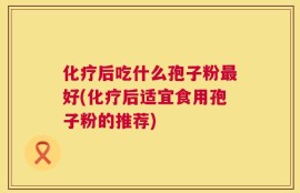 化疗后吃什么孢子粉最好(化疗后适宜食用孢子粉的推荐)